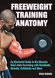Freeweight Training Anatomy: An Illustrated Guide to the Muscles Used while Exercising with Dumbbells, Barbells, and Kettlebells and more