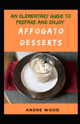 An Elementary Guide To Prepare And Enjoy Affogato Desserts: Exploring Italian Kitchen With The Delicious Dessert