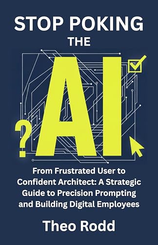 Stop poking the ai: from frustrated user to confident architect: a strategic guide to precision prompting and building digital employees