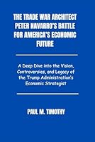 The Trade War Architect Peter Navarro’s Battle for America’s Economic Future: A Deep Dive into the Vision, Controversies, and Legacy of the Trump Administration’s Economic Strategist B0F5Q2D3VH Book Cover