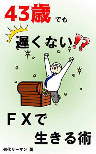 43歳でも遅くない!?FXで生きる術: 副業未経験の初心者サラリーマンでもFXで一発逆転する方法 43歳でも遅くない!?40代リーマンの挑戦記