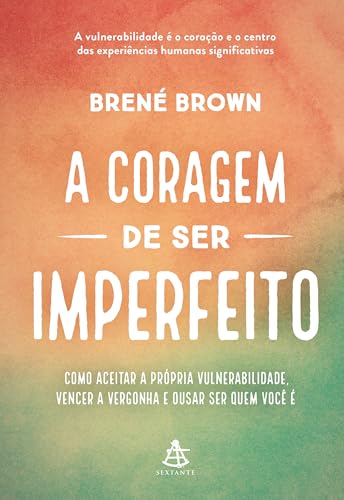 A coragem de ser imperfeito: Como aceitar a própria vulnerabilidade, vencer a vergonha e ousar ser quem você é