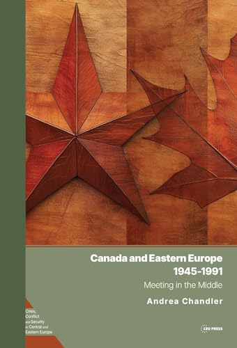 Canada and Eastern Europe, 1945-1991 (Crisis, Conflict and Security in Central and Eastern Europe - CEU Press)