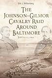 The Johnson-Gilmor Cavalry Raid Around Baltimore: July 10-13, 1864 (Savas Beatie Battles & Leaders Series)
