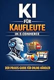 KI für Kaufleute im E-Commerce: Produkttexte, Marketing, Kundenservice & Planung mit ChatGPT – der praxisnahe KI-Guide für Online-Händler ohne Technikkenntnisse