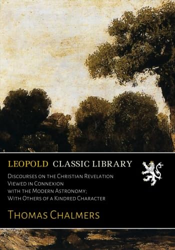 Discourses on the Christian Revelation Viewed in Connexion with the Modern Astronomy; With Others of a Kindred Character