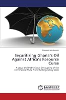 Securitizing Ghana’s Oil Against Africa’s Resource Curse: A Legal and Institutional Decoupling of the Commercial State from the Regulatory State 3659617334 Book Cover