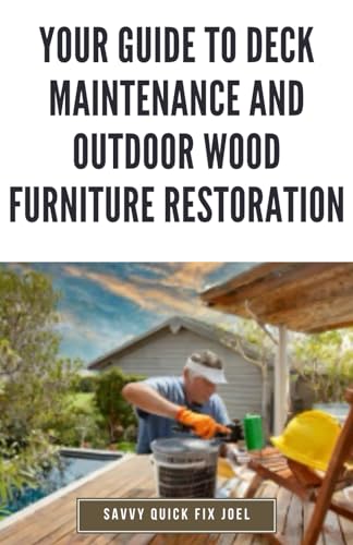 Your Guide to Deck Maintenance and Outdoor Wood Furniture Restoration: DIY Instructions for Cleaning, Sealing, Repairing and Protecting Decks, Benches, Tables, Pergolas and More Against Weather