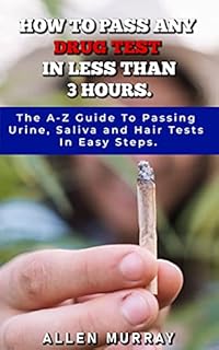 How To Pass ANY Drug Test In Less Than 3 Hours: The A-Z Guide To Passing Urine, Saliva And Hair Tests In Easy Steps
