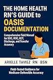 The Home Health RN’s Guide to OASIS Documentation: Comprehensive Field Manual for SOC, ROC, RCT, Discharge, and Transfer Accuracy Arielle Tamez RN BSN