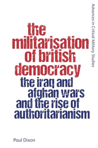 The Militarisation of British Democracy: The Iraq and Afghan Wars and the Rise of Authoritarianism (Advances in Critical Military Studies)
