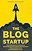 The Blog Startup: Proven Strategies to Launch Smart and Exponentially Grow Your Audience, Brand, and Income without Losing Your Sanity or Crying Bucketloads of Tears