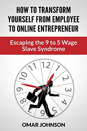 How To Transform Yourself From Employee To Online Entrepreneur: Escaping The 9 To 5 Wage Slave Syndrome