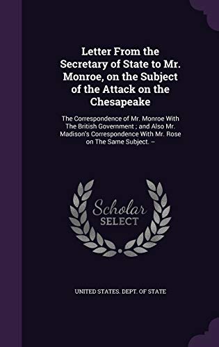Letter From the Secretary of State to Mr. Monroe, on the Subject of the Attack on the Chesapeake: The Correspondence of Mr. Monroe With The British ... With Mr. Rose on The Same Subject. --