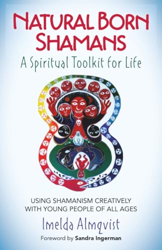 Natural Born Shamans - A Spiritual Toolkit for Life: Using Shamanism Creatively with Young People of All Ages