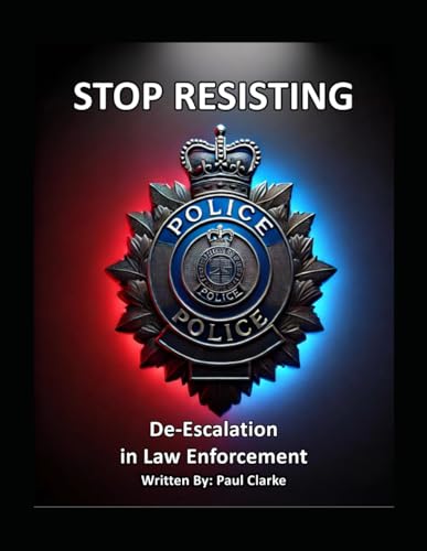 Stop Resisting: De-Escalation in Law Enforcement: Police, Conflict Resolution, Communication, and Professionalism
