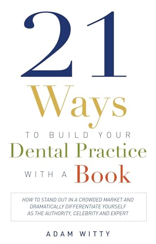 21 Ways to Build Your Dental Practice With a Book: How To Stand Out In A Crowded Market And Dramatically Differentiate Yourself As The Authority, Celebrity, and Expert