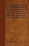 The Art of Soap-Making: A Practical Handbook of the Manufacture of Hard and Soft Soaps, Toilet Soaps, Etc - to Which Is Added an Appendix on Modern Candle-making