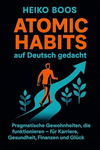 Atomic Habits auf Deutsch gedacht: Pragmatische Gewohnheiten, die funktionieren – für Karriere, Gesundheit, Finanzen und Glück