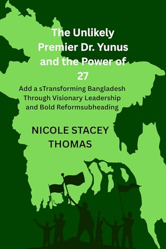 The Unlikely Premier Dr. Yunus and the Power of 27: Transforming Bangladesh Through Visionary Leadership and Bold Reforms