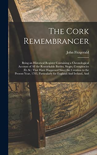 The Cork Remembrancer: Being an Historical Register Containing a Chronological Account of All the Remarkable Battles, Sieges, Conspiracies (Et Al.) ... Particularly for England And Ireland, And