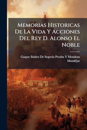 Memorias Historicas De La Vida Y Acciones Del Rey D. Alonso El Noble: Octavo Del Nombre (Spanish Edition)