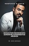  ROMPENDO O CICLO: UM GUIA PARA RECONHECER E SUPERAR RELACIONAMENTOS ABUSIVOS (Portuguese Edition)