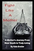 Fight Like A Mother: A Mother's Journey From Near Death to Truly Living B0CPPRNPFL Book Cover