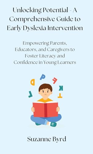 Unlocking Potential - A Comprehensive Guide to Early Dyslexia Intervention: Empowering Parents, Educators, and Caregivers to Foster Literacy and Confidence in Young Learners