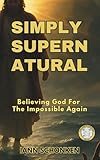 Simply Supernatural: Believing God For The Impossible Again (Journey Into His Presence: Embracing Faith, Power, and Purpose)
