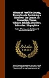 History of Franklin County, Pennsylvania, Containing a History of the County, its Townships, Towns, Villages, Schools, Churches, ... Statistical and Miscellaneous Matter, etc.