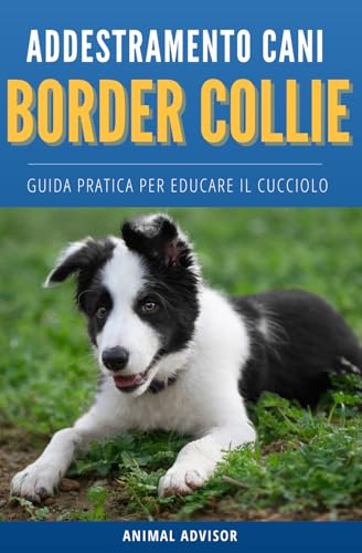 ADDESTRAMENTO CANI BORDER COLLIE: Guida Pratica Per Educare Il Cucciolo di Border Collie