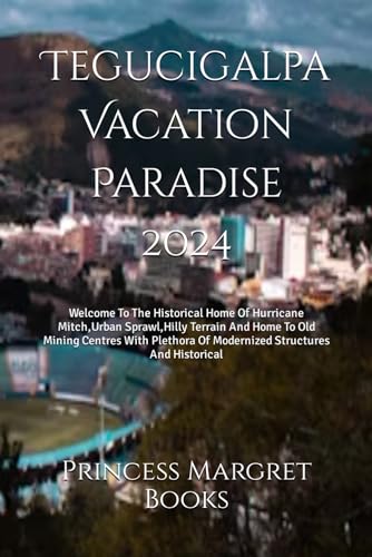 Tegucigalpa Vacation Paradise 2024: Welcome To The Historical Home Of Hurricane Mitch, Urban Sprawl,