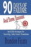 90 Days Of Failure and Some Success: Real Life Strategies For Surviving a Sales Career Transition
