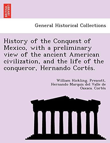 History of the Conquest of Mexico, with a preliminary view of the ancient American civilization, and the life of the conqueror, Hernando Cortés.