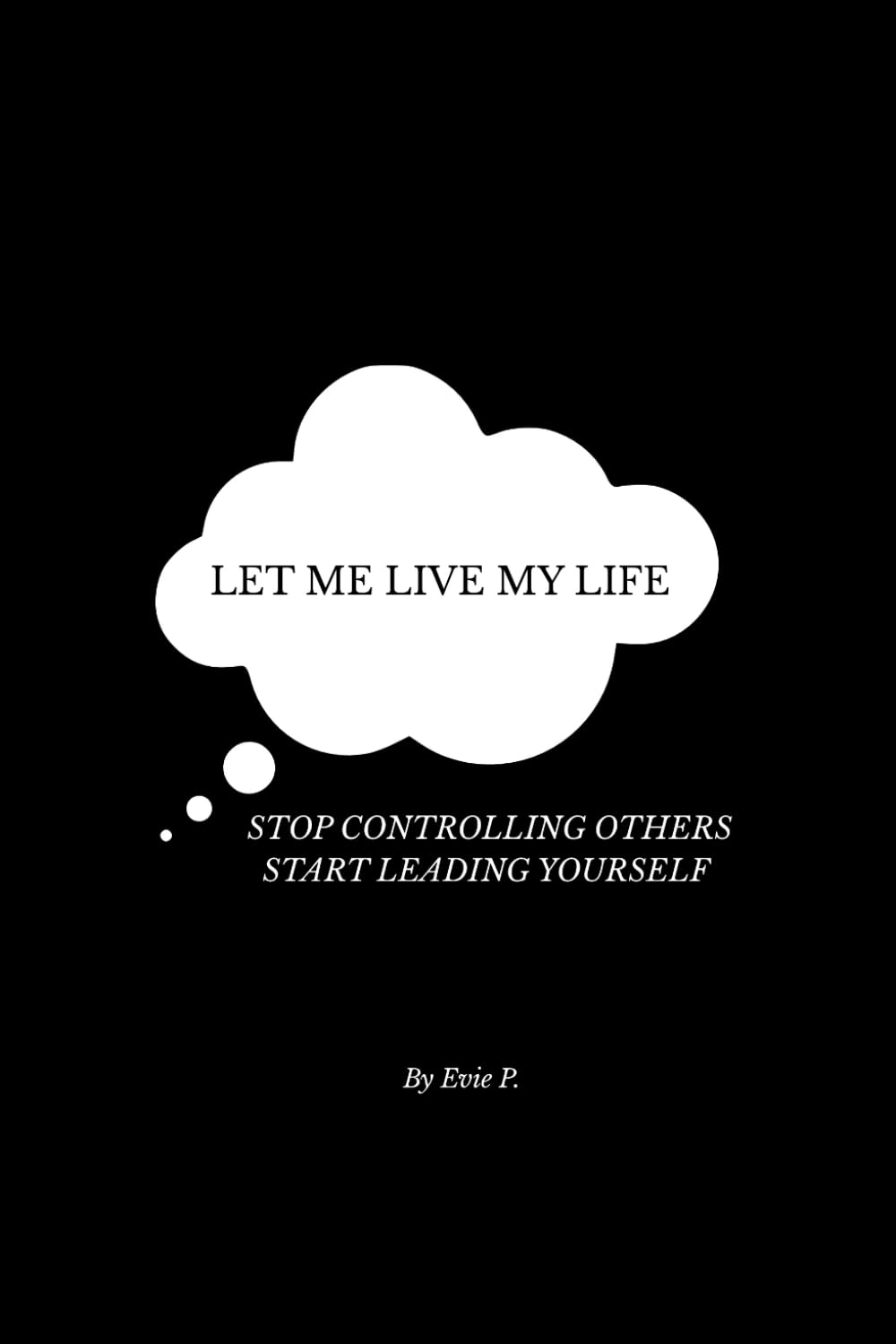 LET ME LIVE MY LIFE: STOP CONTROLNG OTHERS. START LEADING YOURSELF (THE LET THEM SERIES)