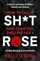 How to Fall in Sh*t and Come Out Smelling Like a Rose: A Journey of Human Resilience, Tenacity and Alchemy 1967424632 Book Cover