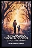 Fetal Alcohol Spectrum Disorder (FASD):: A Complete Guide to Understanding, Supporting, and Parenting Children with Prenatal Alcohol Exposure