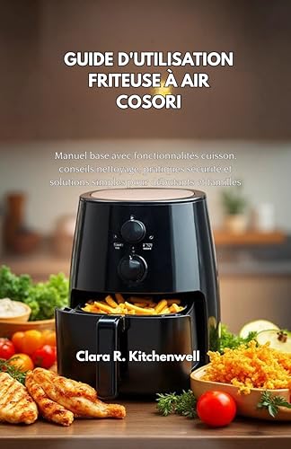 GUIDE D'UTILISATION FRITEUSE À AIR COSORI: Manuel base avec fonctionnalités cuisson, conseils nettoyage, pratiques sécurité et solutions simples pour débutants et familles