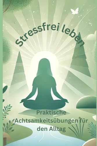 Stressfrei leben: Praktische Achtsamkeitsübungen für den Alltag (German Edition)