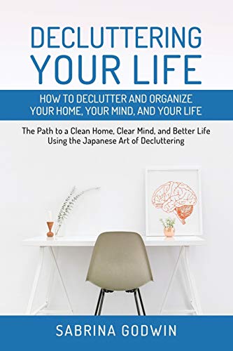 Decluttering Your Life: How To Declutter And Organize Your Home, Your Mind, And Your Life: The Path To A Clean Home, Clear Mind, And Better Life Using
