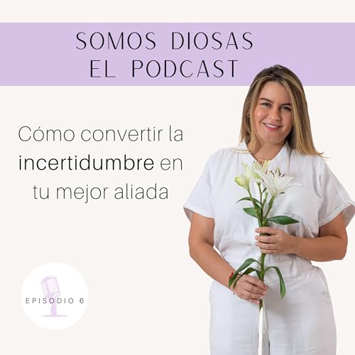Episodio 6. Cómo convertir la incertidumbre en tu mejor aliada