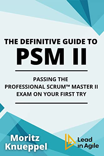The Definitive Guide to PSM II: Passing the Professional Scrum™ Master II Exam on Your First Try. (The Definitive Guides to Scrum Exams)