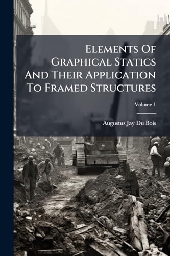 Elements Of Graphical Statics And Their Application To Framed Structures; Volume 1
