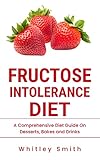 FRUCTOSE INTOLERANCE DIET: A Comprehensive Diet Guide On Desserts, Bakes and Drinks