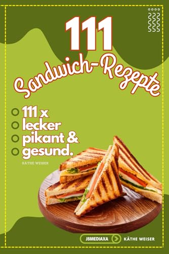 Sandwich Rezepte Buch - Von süß bis herzhaft – alles zwischen zwei Scheiben!: 111 Sandwichmaker Rezepte für die Party oder zum Mitnehmen von A - Z