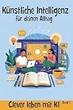 Künstliche Intelligenz für deinen Alltag – verständlich, praktisch und entspannt: 21 Impulse, die dir zeigen, wie KI dir wirklich hilft: beim Planen, ... Kreativität & mehr Zeit für dich, Band 1)