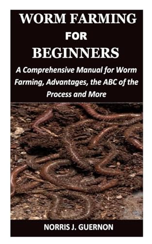 WORM FARMING FOR BEGINNERS: A Comprehensive Manual for Worm Farming, Advantages, the ABC of the Process and More