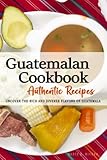 Guatemalan Cookbook - Uncover the Rich and Diverse Flavors of Guatemala: The collection of traditional and authentic Guatemalan recipes passed down from generations.