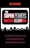 The Superpowers and the Glory: A Viewer’s Guide to the Theology of Superhero Movies